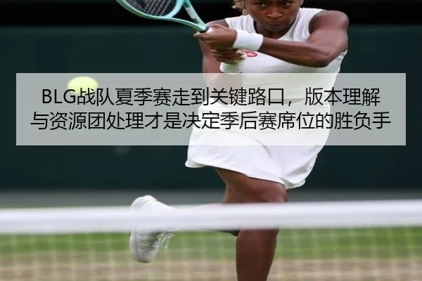 BLG战队夏季赛走到关键路口，版本理解与资源团处理才是决定季后赛席位的胜负手